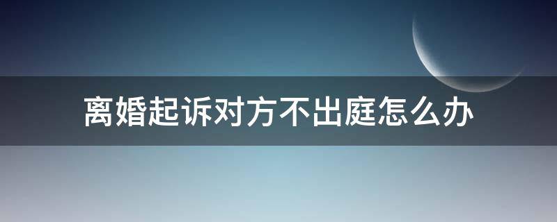离婚起诉对方不出庭怎么办（离婚案件被告不出庭如何应对）
