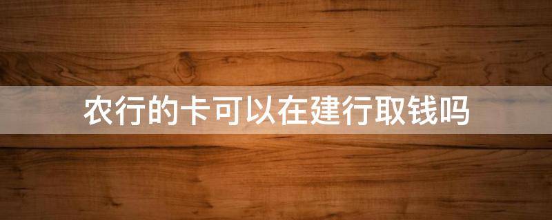 农行的卡可以在建行取钱吗（建行的卡能去农行取钱吗）