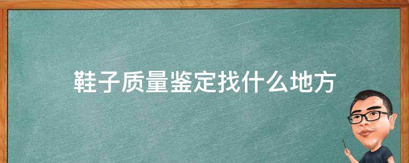 鞋子质量鉴定找什么地方（鞋子鉴定去哪里比较好）