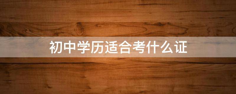 初中学历适合考什么证（适合初中学历考的证）