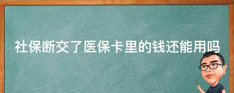 社保断交了医保卡里的钱还能用吗（社保断交了医保卡里的钱还能用吗）