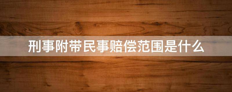 刑事附带民事赔偿范围是什么（刑事附带民事起诉赔偿范围）