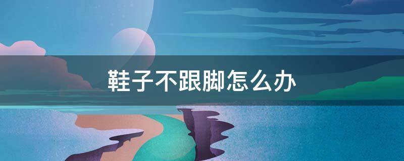 鞋子不跟脚怎么办（脚瘦鞋子不跟脚怎么办）