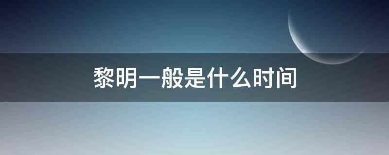 黎明一般是什么时间 黎明是哪段时间