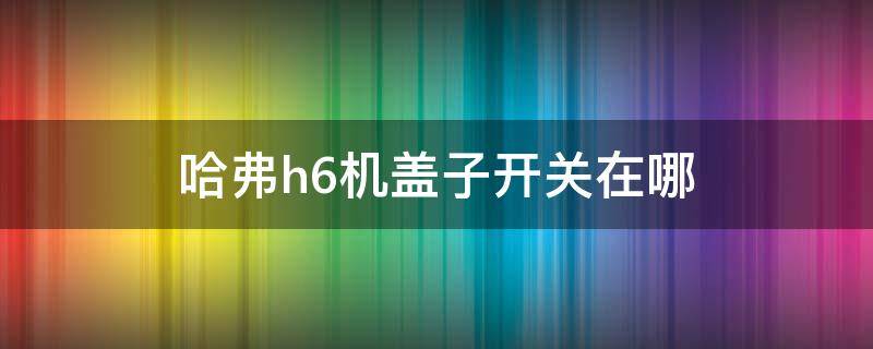 哈弗h6机盖子开关在哪（老款哈弗h6机盖开关在哪里）