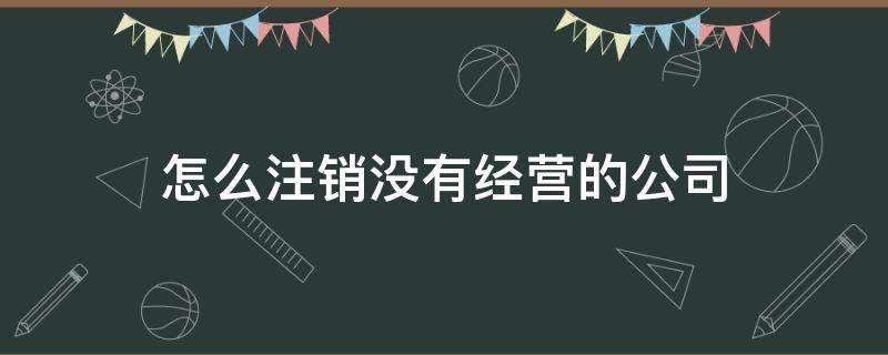 怎么注销没有经营的公司（没有经营的公司如何注销）