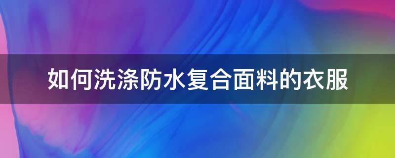 如何洗涤防水复合面料的衣服 聚氨酯防水涂料弄到衣服上怎么清洗