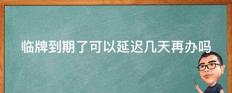 临牌到期了可以延迟几天再办吗 临牌到期了可以延迟几天再办吗上海