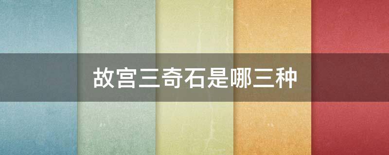 故宫三奇石是哪三种 故宫三奇石是哪三种糊涂
