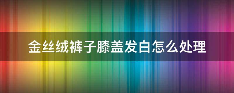 金丝绒裤子膝盖发白怎么处理（条绒裤膝盖发白怎么处理）