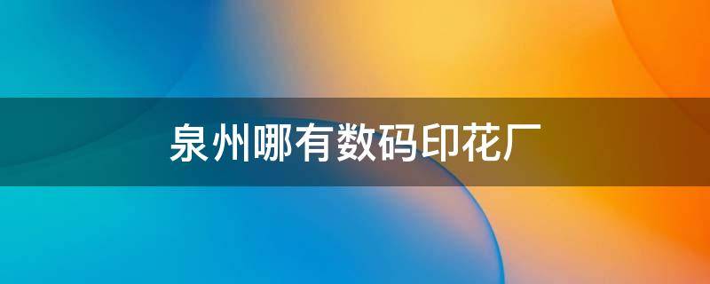 泉州哪有数码印花厂 泉州印刷厂家
