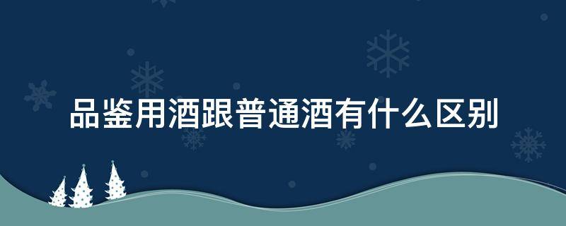 品鉴用酒跟普通酒有什么区别（酒与酒的区别）