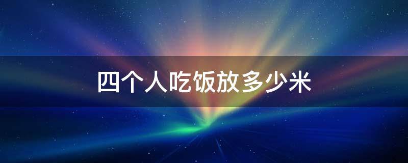 四个人吃饭放多少米（四个人吃饭放多少米合适）