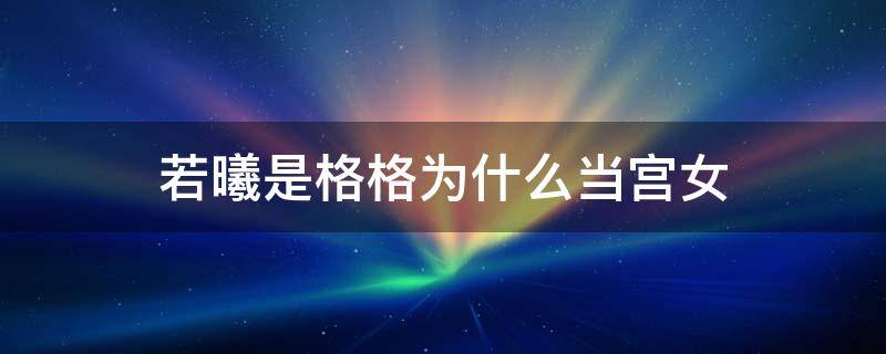 若曦是格格为什么当宫女 若曦选秀为什么是宫女