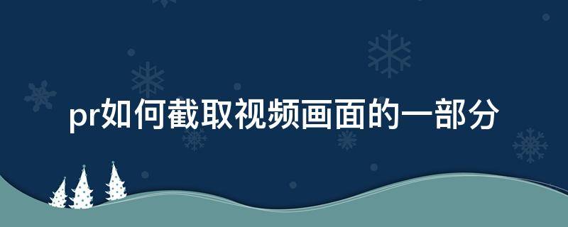 pr如何截取视频画面的一部分（pr怎么截取一段视频的画面一部分）