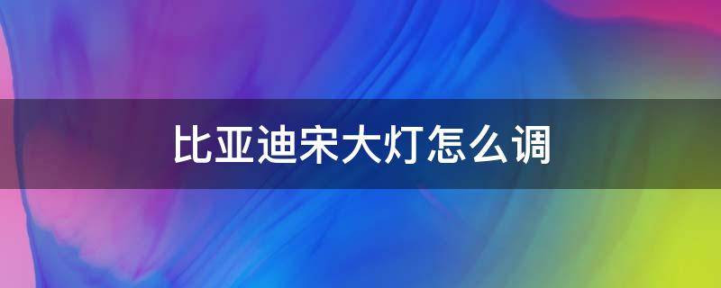 比亚迪宋大灯怎么调 比亚迪宋大灯怎么调节