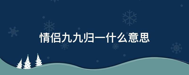 情侣九九归一什么意思（恋爱九九归一什么意思）