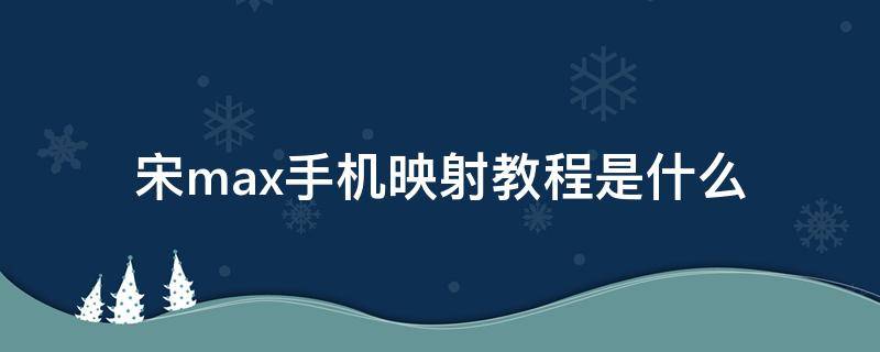 宋max手机映射教程是什么 宋max手机投射屏幕