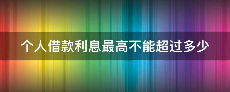 个人借款利息最高不能超过多少（个人借款国家法律规定最高利息）