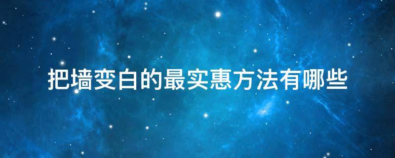 把墙变白的最实惠方法有哪些（用什么可以让墙变白）