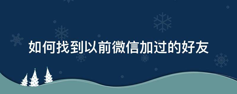 如何找到以前微信加过的好友（怎么找到之前加过的微信好友）