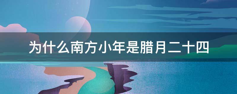 为什么南方小年是腊月二十四（腊月二十三是南方小年吗）