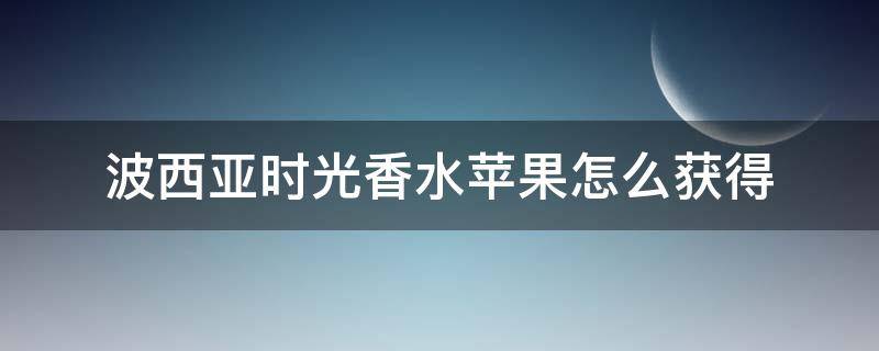 波西亚时光香水苹果怎么获得（波西亚时光水果在哪获得）
