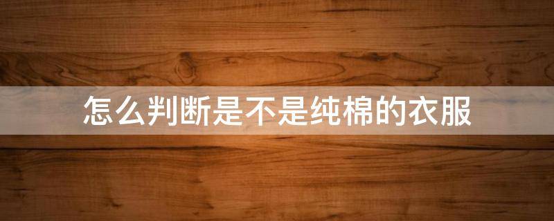 怎么判断是不是纯棉的衣服（怎样辨别衣服是不是纯棉）