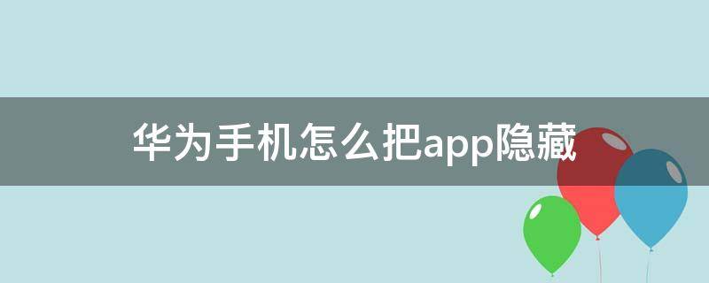 华为手机怎么把app隐藏 华为手机怎么把app隐藏起来或者加密