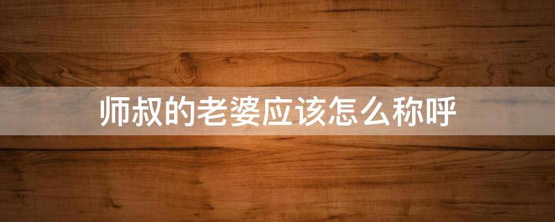 师叔的老婆应该怎么称呼（师叔的老婆要怎么称呼）