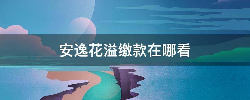 安逸花溢缴款在哪看 安逸花溢缴款在哪里看
