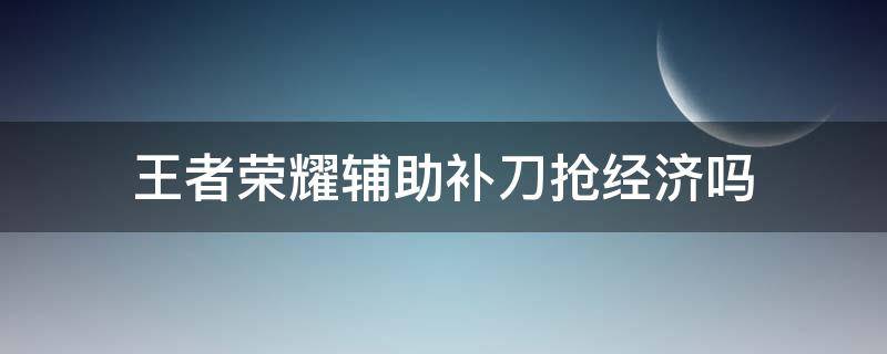 王者荣耀辅助补刀抢经济吗 王者辅助补刀分经济吗
