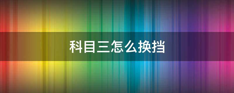 科目三怎么换挡（科目三怎么换挡最简单）