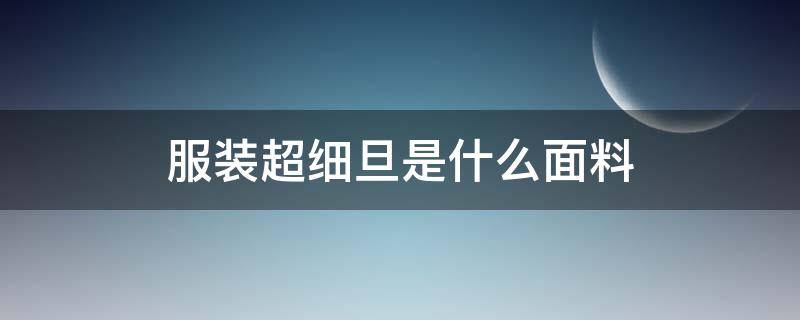 服装超细旦是什么面料 超细旦面料是什么材质