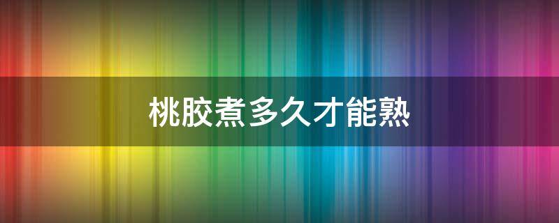 桃胶煮多久才能熟 桃胶煮多久才能熟多久才能吃多久才最好