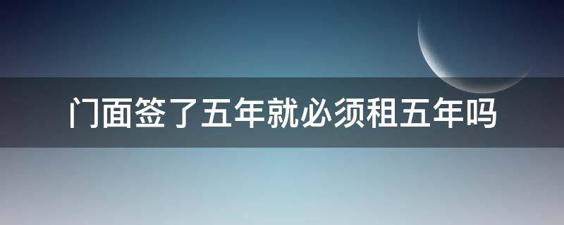 门面签了五年就必须租五年吗 门面签了五年就必须租五年吗房东不想可以吗