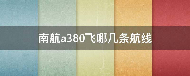 南航a380飞哪几条航线 南航a380飞哪几条航线2021