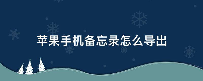 苹果手机备忘录怎么导出 苹果手机备忘录怎么导出来
