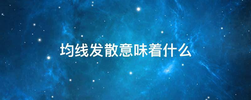 均线发散意味着什么（均线发散意味着什么意思）