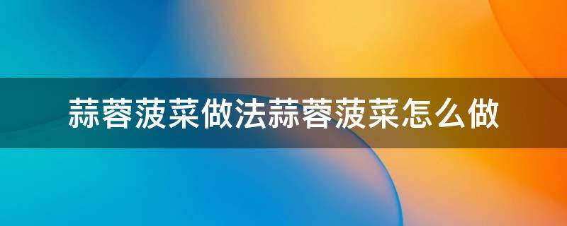 蒜蓉菠菜做法蒜蓉菠菜怎么做（蒜蓉菠菜怎么做啊）