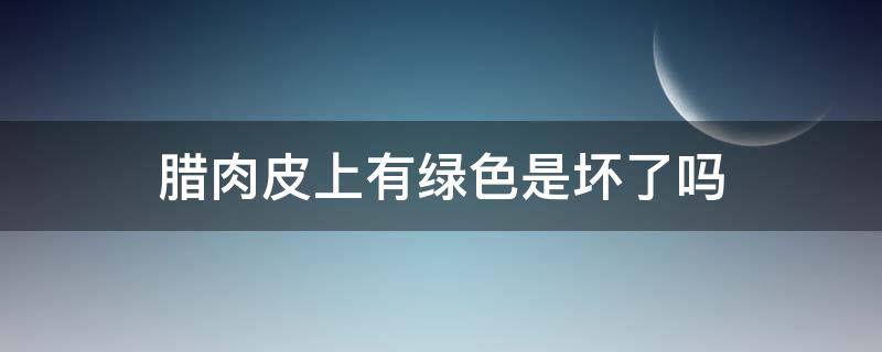 腊肉皮上有绿色是坏了吗（腊肉皮上有绿色是坏了吗能吃吗）