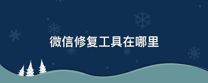 微信修复工具在哪里 微信修复工具在哪里?
