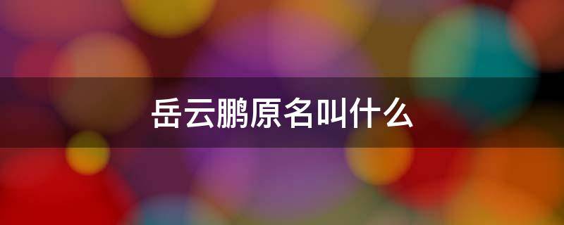 岳云鹏原名叫什么 岳云鹏原来的名字叫什么