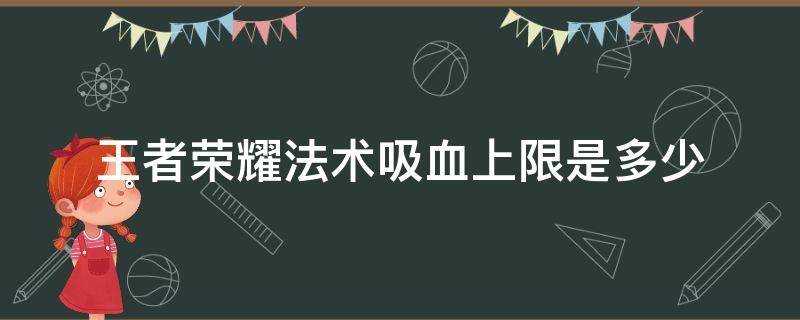 王者荣耀法术吸血上限是多少 王者荣耀法术吸血最高上限是多少