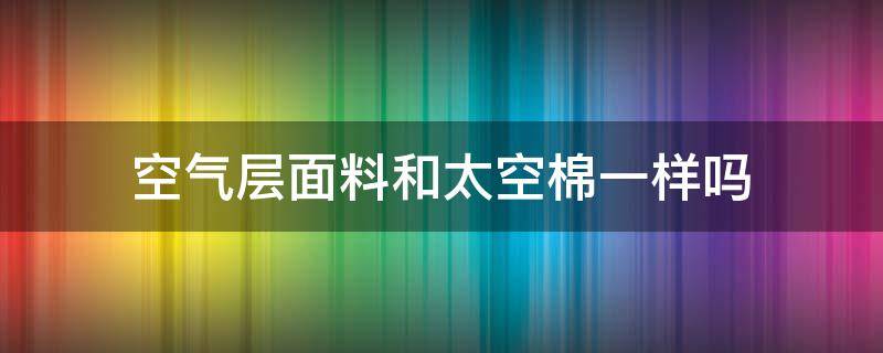 空气层面料和太空棉一样吗（空气棉跟太空棉一样吗）