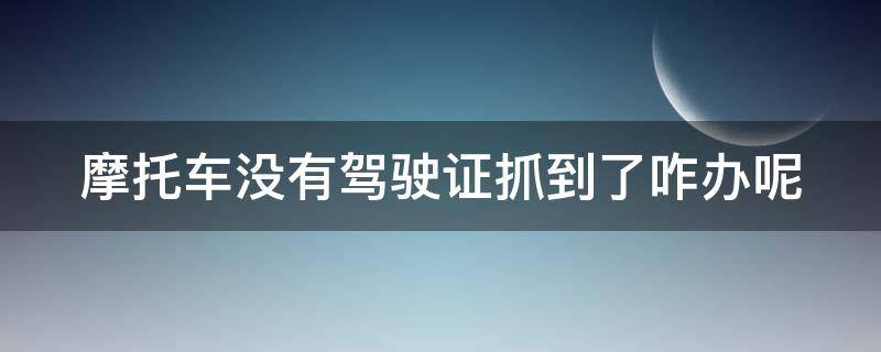 摩托车没有驾驶证抓到了咋办呢 摩托车没有驾驶证抓到了咋办呢