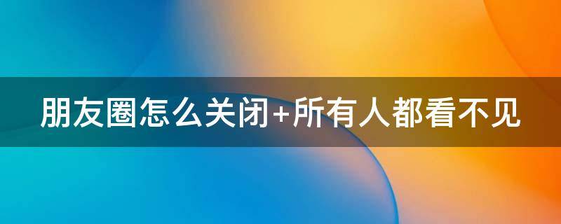 朋友圈怎么关闭 朋友圈怎么关闭共同好友点赞提醒