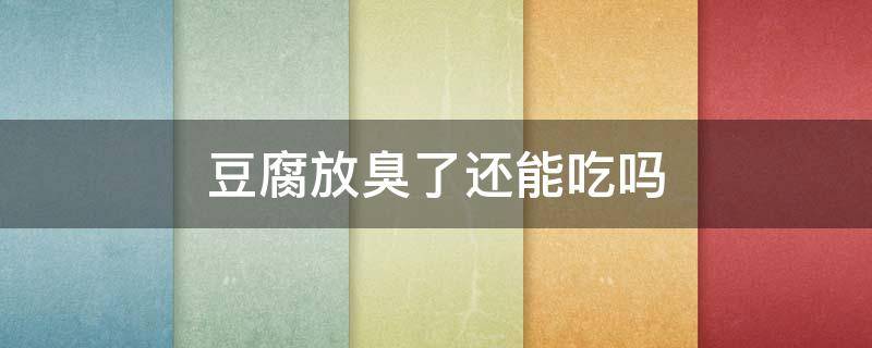 豆腐放臭了还能吃吗（臭豆腐放臭了还能吃吗）