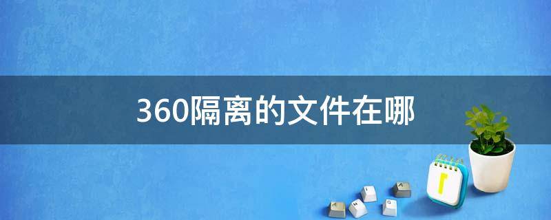 360隔离的文件在哪（360被隔离的文件在哪里）