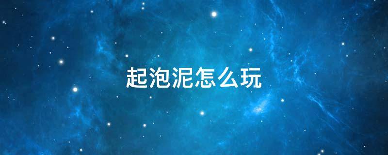 起泡泥怎么玩（起泡胶怎么玩才好玩）